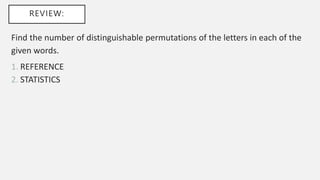 REVIEW:
Find the number of distinguishable permutations of the letters in each of the
given words.
1. REFERENCE
2. STATISTICS
 