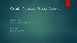 Circular Polarized Fractal Antenna
PRESENTED BY:-
TILAK PATEL (140013111009)
GUIDED BY:-
DR. P. R. PRAJAPATI
 