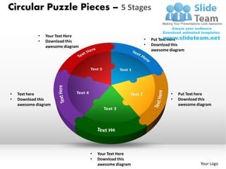 Circular Puzzle Pieces – 5 Stages

             •   Your Text Here
             •   Download this                           •   Put Text Here
                 awesome diagram                         •   Download this
                                                             awesome diagram




•   Text here                                                        •   Put Text here
•   Download this                                                    •   Download this
    awesome diagram                                                      awesome diagram




                                   •   Your Text Here
                                   •   Download this
                                       awesome diagram                             Your Logo
 