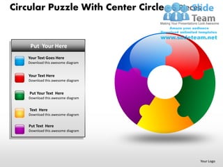 Circular Puzzle With Center Circle - 5 Pieces


  PUTPut Your Here
      YOUR TEXT HERE
    • Text Goes Here
    YourYour Text Goes here
    • Put this Here
    DownloadTextawesome diagram


    • Text Here
    YourYour Text Goes here
    • Put this Here
    DownloadTextawesome diagram


    Put Your Text Here
    • Your Text Goes here
    Download this awesome diagram
    • Put Text Here
    Text Here
    Download this awesome diagram
    •   Your Text Goes here
    •   Put Text Here
    Put Text Here
    Download this awesome diagram




                                            Your Logo
 
