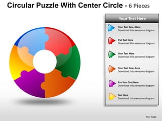 Circular Puzzle With Center Circle - 6 Pieces
                                   Your Text Here
                                   Your Text Goes Here
                                   Download this awesome diagram


                                   Put Text Here
                                   Download this awesome diagram


                                   Your Text Here
                                   Download this awesome diagram



                                  Your Text Goes here
                                  Download this awesome diagram



                                  Put Your Text Here
                                  Download this awesome diagram


                                  Text Here
                                  Download this awesome diagram




                                                        Your Logo
 