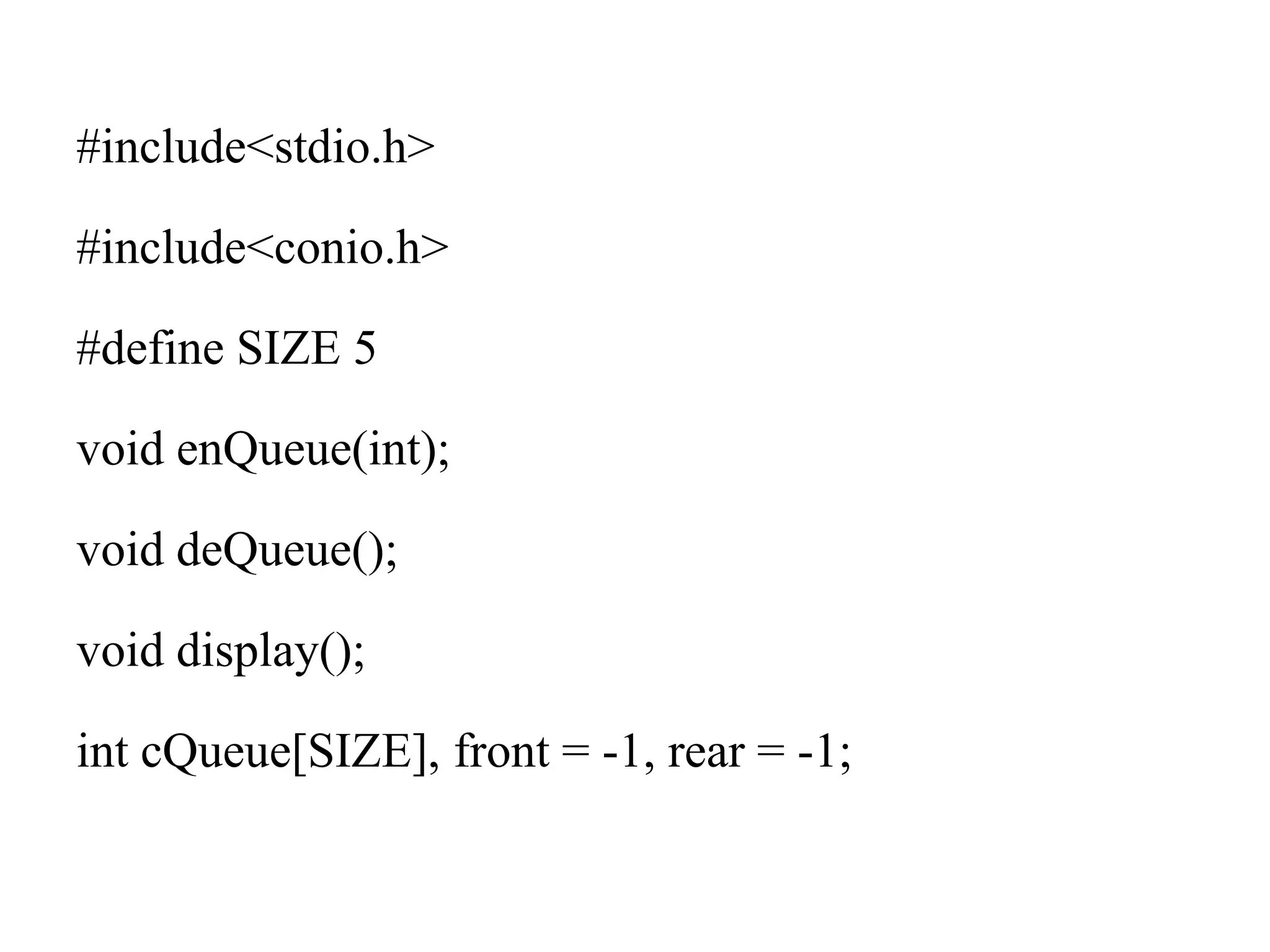 #include<stdio.h>
#include<conio.h>
#define SIZE 5
void enQueue(int);
void deQueue();
void display();
int cQueue[SIZE], front = -1, rear = -1;
 