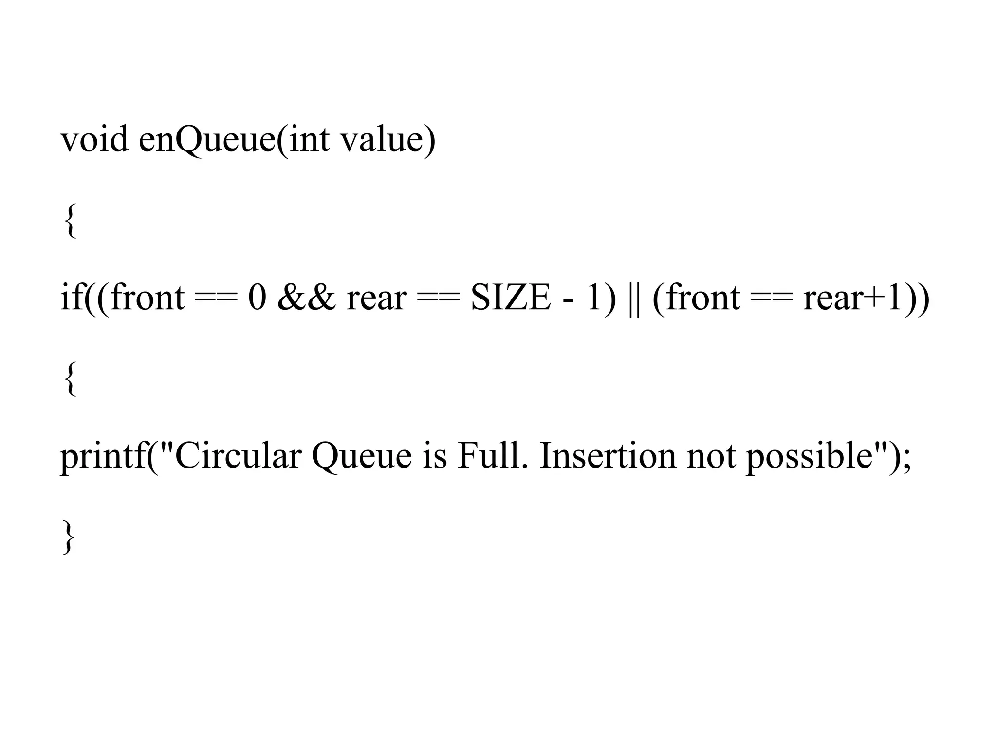 void enQueue(int value)
{
if((front == 0 && rear == SIZE - 1) || (front == rear+1))
{
printf("Circular Queue is Full. Insertion not possible");
}
 