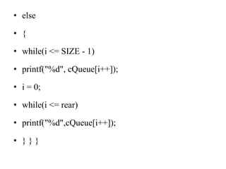 • else
• {
• while(i <= SIZE - 1)
• printf("%d", cQueue[i++]);
• i = 0;
• while(i <= rear)
• printf("%d",cQueue[i++]);
• } } }
 