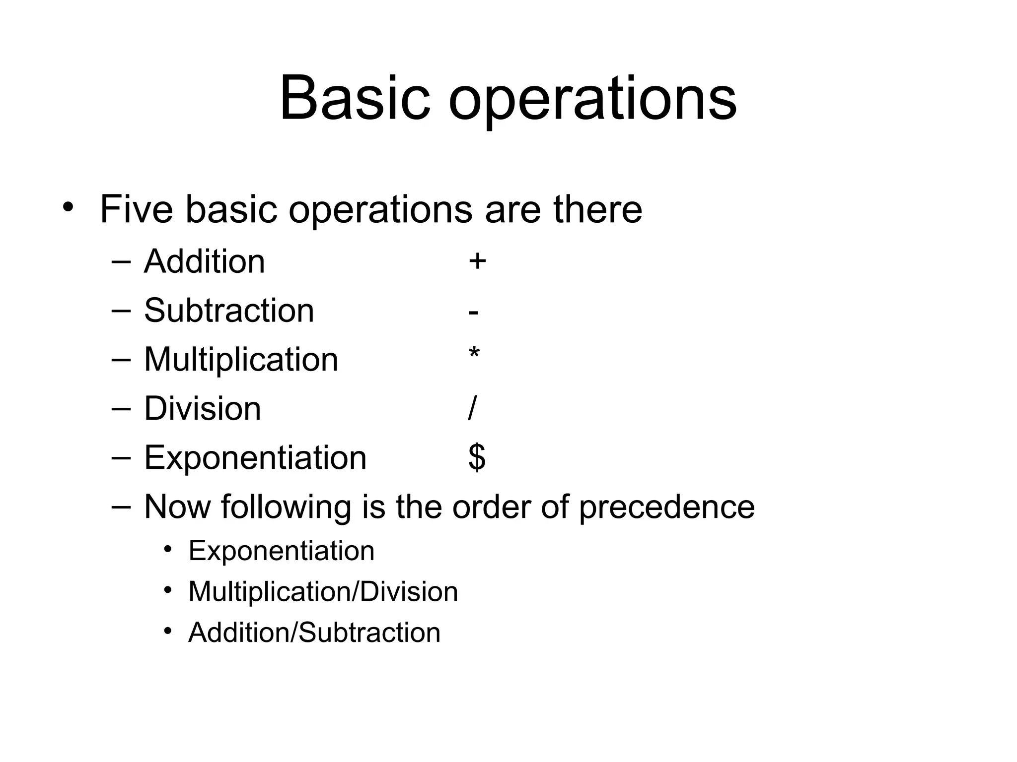 Basic operations Five basic operations are there Addition + Subtraction - Multiplication   * Division / Exponentiation $ Now following is the order of precedence Exponentiation Multiplication/Division Addition/Subtraction 