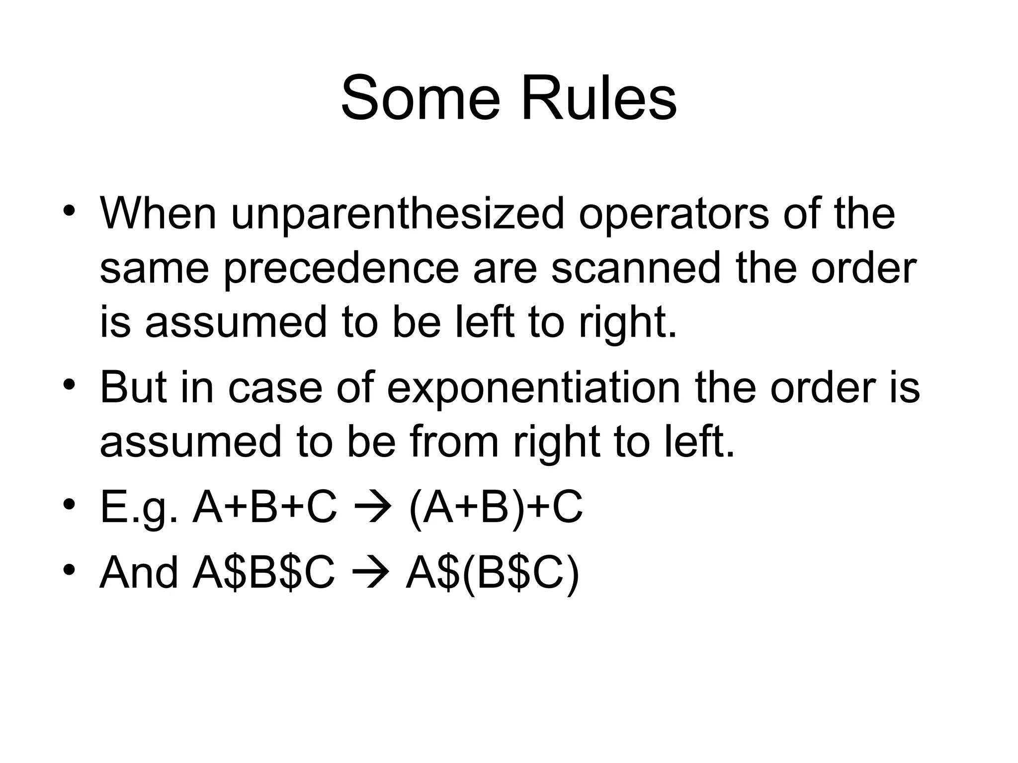 Some Rules When unparenthesized operators of the same precedence are scanned the order is assumed to be left to right. But in case of exponentiation the order is assumed to be from right to left. E.g. A+B+C    (A+B)+C And A$B$C    A$(B$C) 