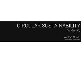 CIRCULAR SUSTAINABILITY
(sustain it!)
Alessio Cuccu
Innovation consultant
 