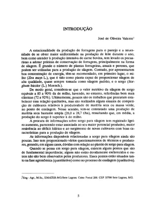 José de Oliveira Valente1
A estaçionaiidade da produção de forragens para o pastejo e a neces-
sidade de s
e obter maior uniformidade na produção de leite durante o ano,
bem como atender B produção intensiva de carne bovina, tem levado os peçua-
ristas a adotar ptAticas de conservaçiio de forragens, principalmente na forma
de silagem. fi grande o número de pkntas forrageiras, anuais e perenes, que
podem ser utilizadas para a produção de silagern. Contudo, por apresentarem
boa concentração de energia, tem-se recomendado, em primeiro lugar, o mi-
lho (ZeamaF L
)
,que e tido como planta capaz de proporcionar silagem de
alta qualidade, quase sempre tomada como silagem padrão, e o sorgo (Sor-
ghum bioolor (
L
)
Moench.).
De modo geral, considera-se que o vabr nutritivo da silagem de sorgo
equivale a 85 a 90% da de rniho, havendo, no entanto, referenciasbem mais
elásticas (72a 92%).Ultimamente, poucos são os trabalhos que procuram esta-
belecer essa relação qualitativa, mas sáo reahdos alguns ensaios de competi-
ção de cultivares relativos (i produtividade de matéria seca ou massa verde,
no ponto de ensilagem. Nesse sentido, tem-se constatado uma produção de
matéria seca bastante ampla (26,O a 28,7 Ilha), ressaltando que, em mkdia, a
produçao do sorgo é superior 1 do miuio.
A procura de informações sobre sorgo para silagern tem registrado ligei-
m aumento, parecendo estas associada ao seu maior potencial produtivo, maior
resistencia ao dkficit hidrico e ao surgimeato de novas cultivares com boas a-
racterfsticaspara a produeo de silagem.
As informaç&s disponfveis.relacionadasa sotgo para silagem ainda são
poucas. Isso tem proporcionadovArios questionamentosde tecnicos e produto-
res,gerando,em aigunscasos, dúvidascom relaçãoaoplantiodesorgopara silagern
Quando se pensa em sorgo para siiagem, exktem alguns pontos que são
de fundamental importâncía; alguns não estão devidamente esclarecidos e. ou-
tros não são bem observadospelos produtores. Esses pontos estão situados tan-
to nafaseagronbmica(quantitativa)comonoprocessode ensilagem(qualitativa).
? ~ n ~ . -
Agr., M.Sc, EMATER-MGBele Lagoas Caixa Postal 288.CEP 35700 Sete Lagoa&MG.
 