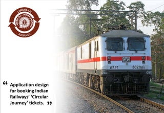 “   Application design
    for booking Indian
    Railways’ ‘Circular
    Journey’ tickets.
                      ”
 