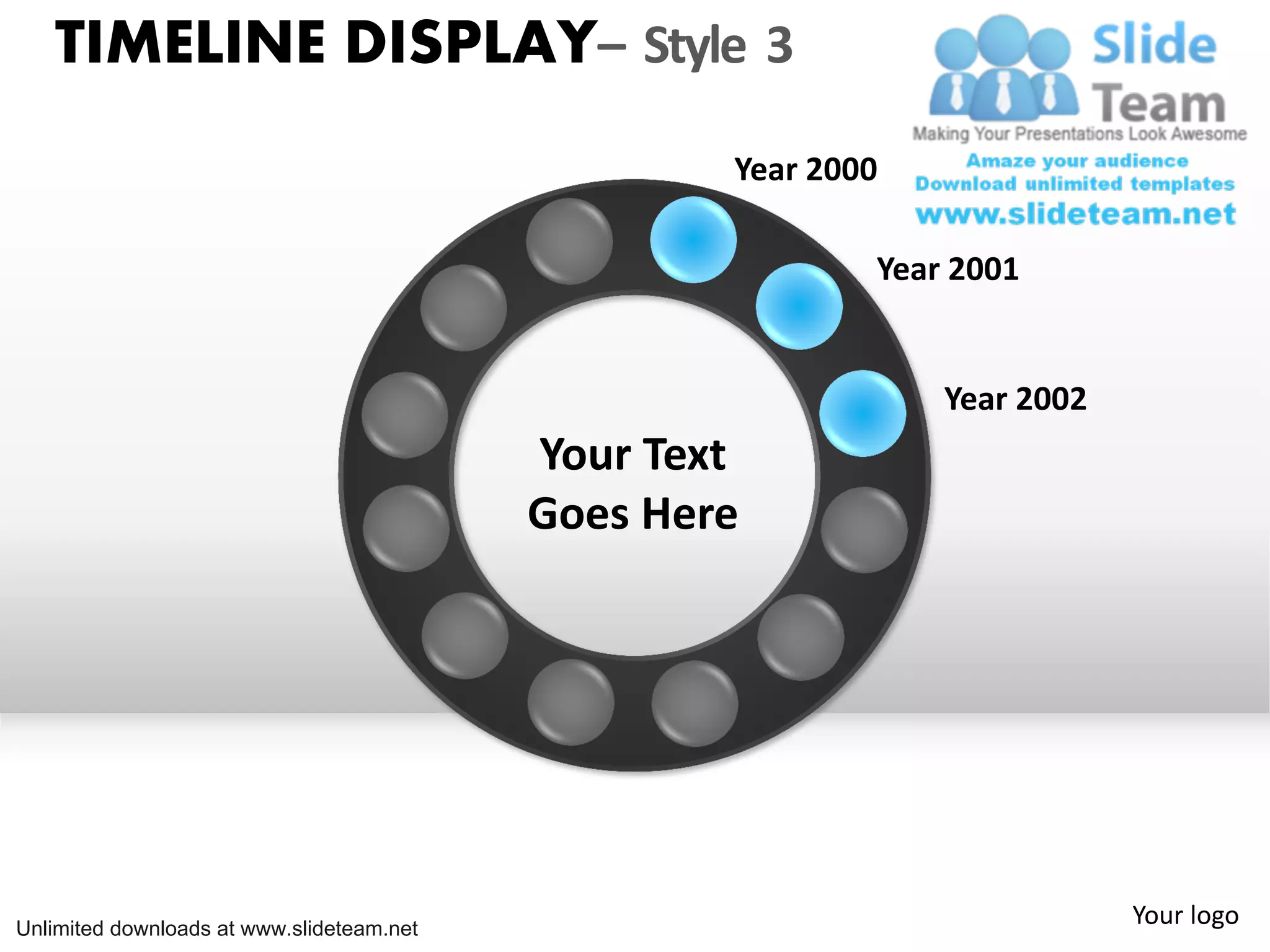 TIMELINE DISPLAY– Style 3
Year 2000
Year 2001
Year 2002
Your Text
Goes Here
Unlimited downloads at www.slideteam.net
Your logo