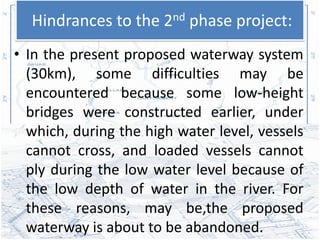 Hindrances to the 2nd phase project:
• In the present proposed waterway system
  (30km), some difficulties may be
  encoun...