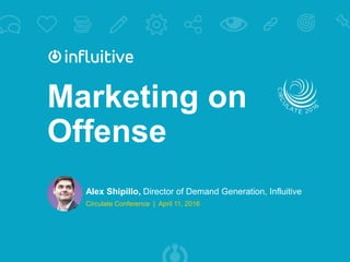 | @alexshipillo
Marketing on
Offense
Alex Shipillo, Director of Demand Generation, Influitive
Circulate Conference | April 11, 2016
 