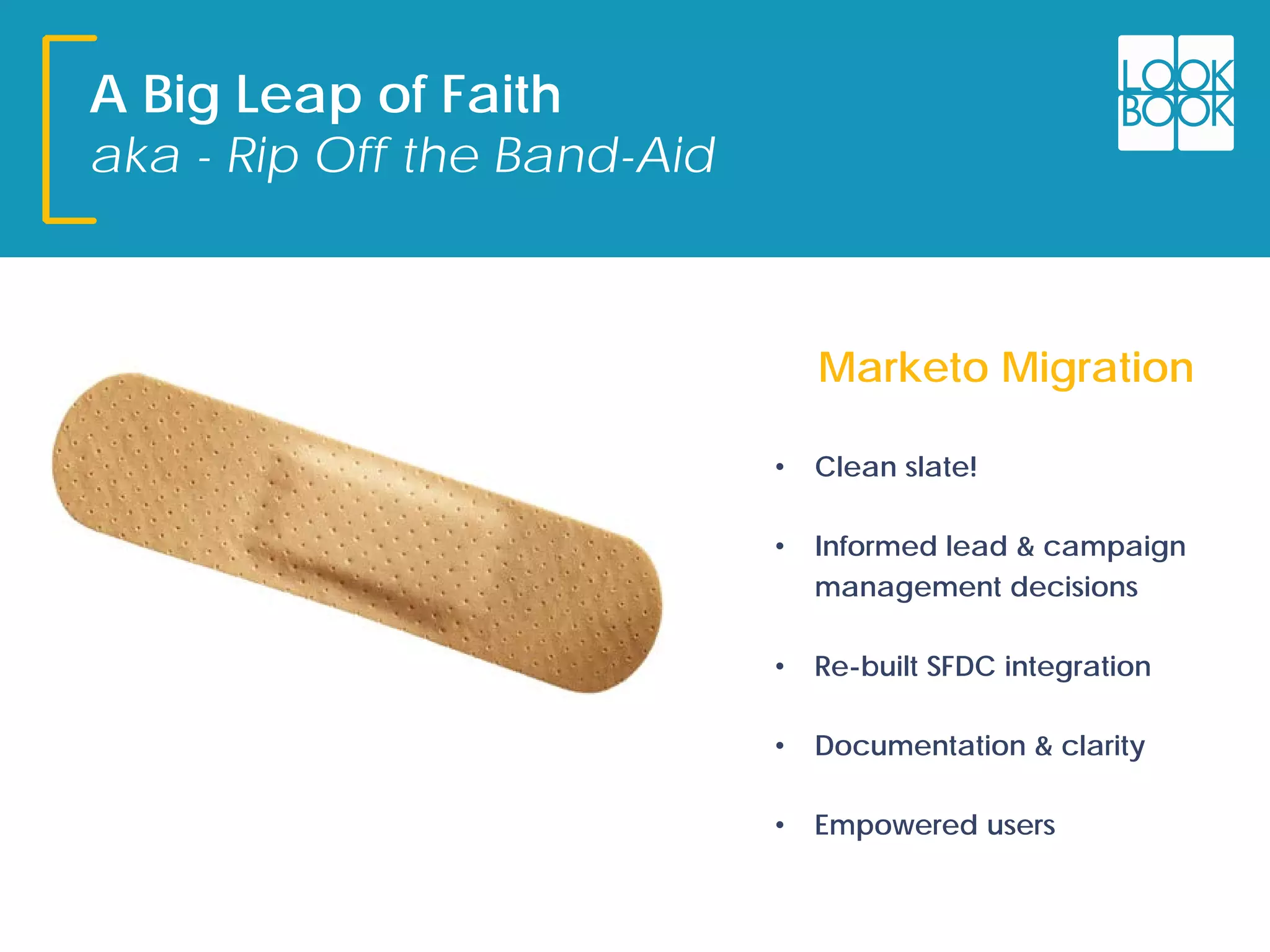 A Big Leap of Faith
aka - Rip Off the Band-Aid
• Clean slate!
• Informed lead & campaign
management decisions
• Re-built SFDC integration
• Documentation & clarity
• Empowered users
Marketo Migration
 