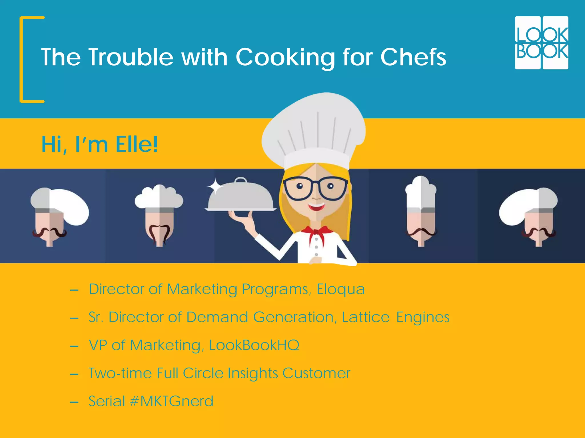 The Trouble with Cooking for Chefs
Hi, I’m Elle!
– Director of Marketing Programs, Eloqua
– Sr. Director of Demand Generation, Lattice Engines
– VP of Marketing, LookBookHQ
– Two-time Full Circle Insights Customer
– Serial #MKTGnerd
 