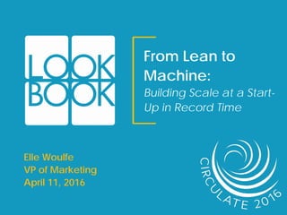 From Lean to
Machine:
Building Scale at a Start-
Up in Record Time
Elle Woulfe
VP of Marketing
April 11, 2016
 