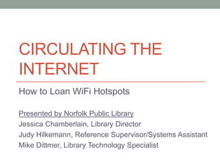CIRCULATING THE
INTERNET
How to Loan WiFi Hotspots
Presented by Norfolk Public Library
Jessica Chamberlain, Library Director
Judy Hilkemann, Reference Supervisor/Systems Assistant
Mike Dittmer, Library Technology Specialist
 