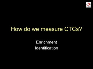 How do we measure CTCs?
Enrichment
Identification
 