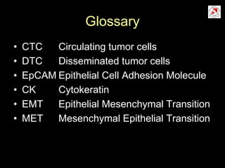 Glossary
• CTC Circulating tumor cells
• DTC Disseminated tumor cells
• EpCAM Epithelial Cell Adhesion Molecule
• CK Cytokeratin
• EMT Epithelial Mesenchymal Transition
• MET Mesenchymal Epithelial Transition
 