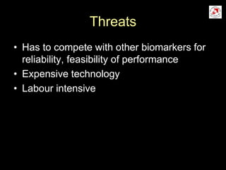 Threats
• Has to compete with other biomarkers for
reliability, feasibility of performance
• Expensive technology
• Labour intensive
 