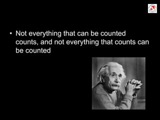 • Not everything that can be counted
counts, and not everything that counts can
be counted
 