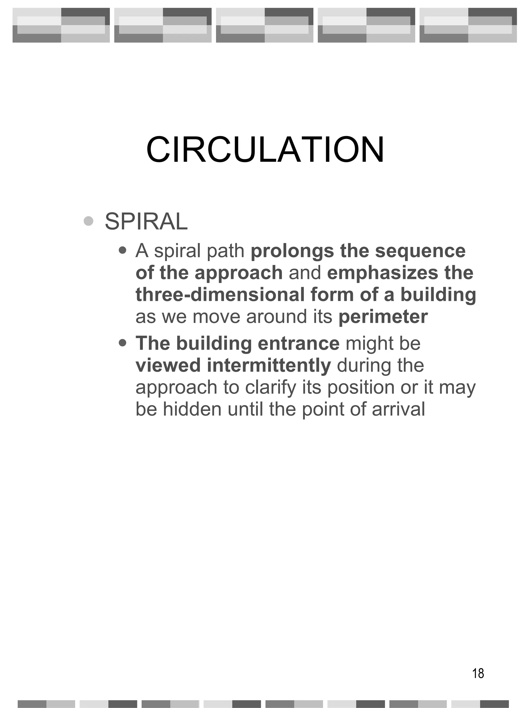 CIRCULATION SPIRAL A spiral path  prolongs the sequence of the approach  and  emphasizes the three-dimensional form of a building  as we move around its  perimeter The building entrance  might be  viewed intermittently  during the approach to clarify its position or it may be hidden until the point of arrival 
