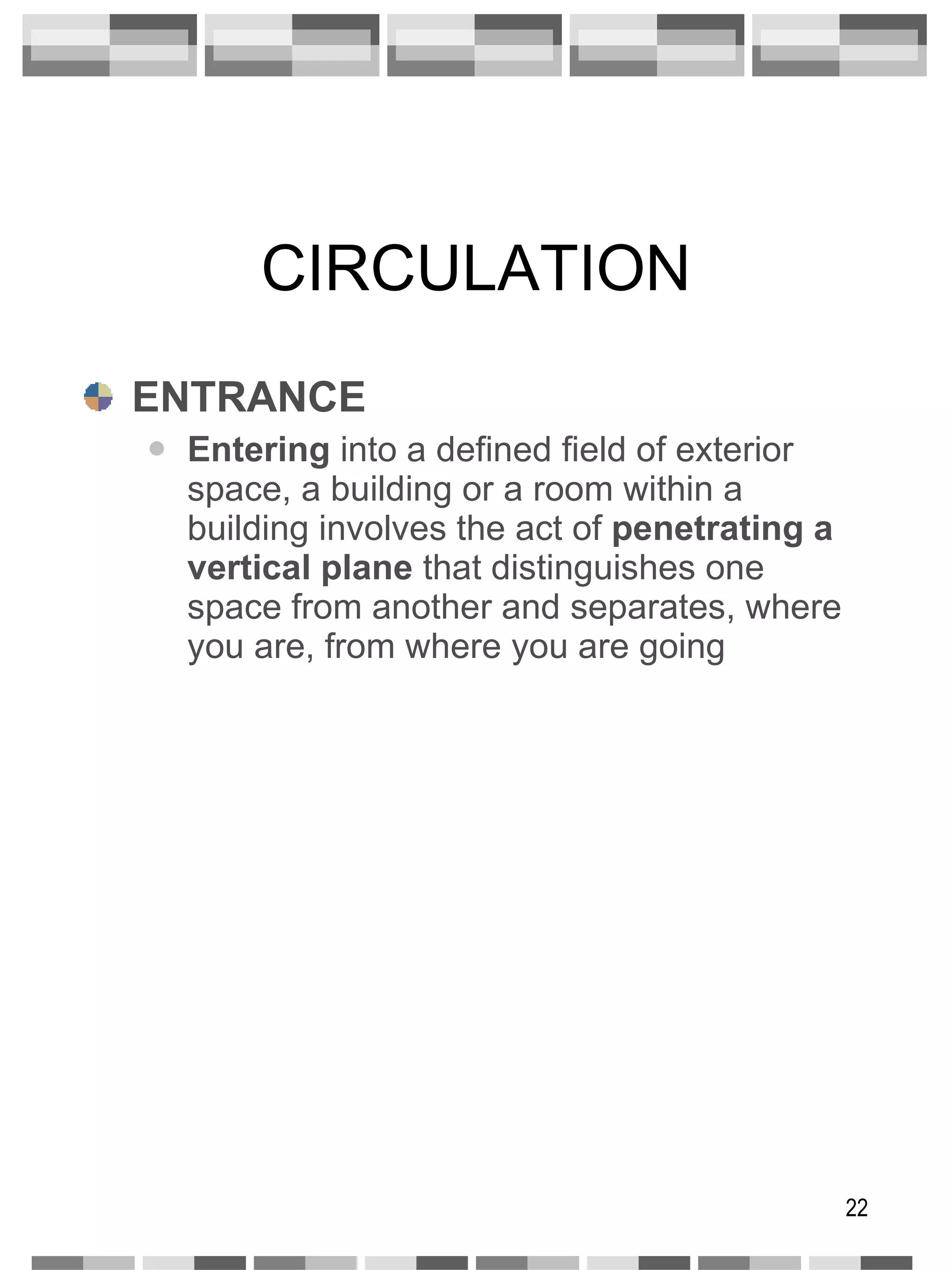 CIRCULATION ENTRANCE Entering  into a defined field of exterior space, a building or a room within a building involves the act of  penetrating a vertical plane  that distinguishes one space from another and separates, where you are, from where you are going 