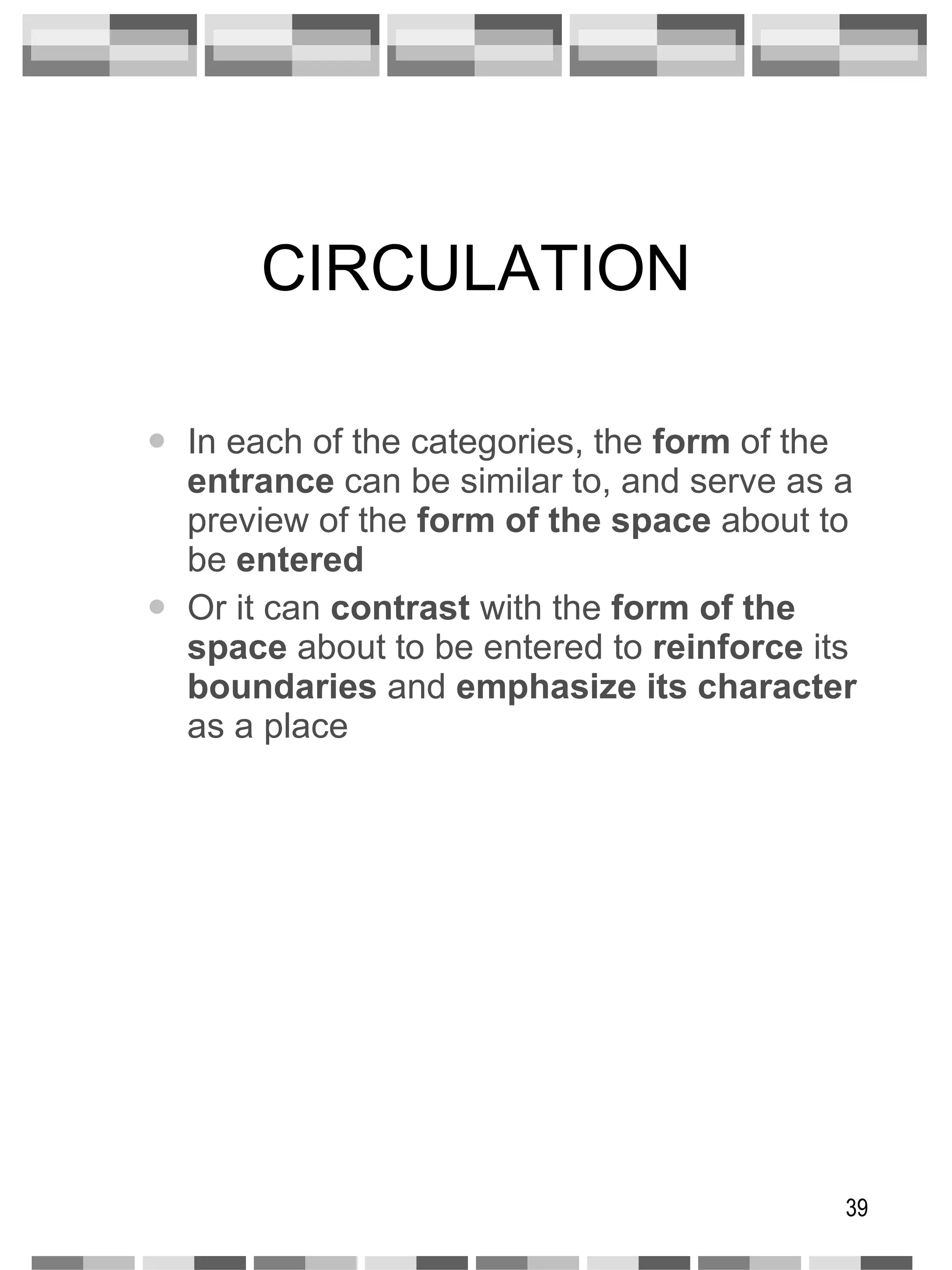 CIRCULATION In each of the categories, the  form  of the  entrance  can be similar to, and serve as a preview of the  form of the space  about to be  entered Or it can  contrast  with the  form of the space  about to be entered to  reinforce  its  boundaries  and  emphasize its character  as a place 