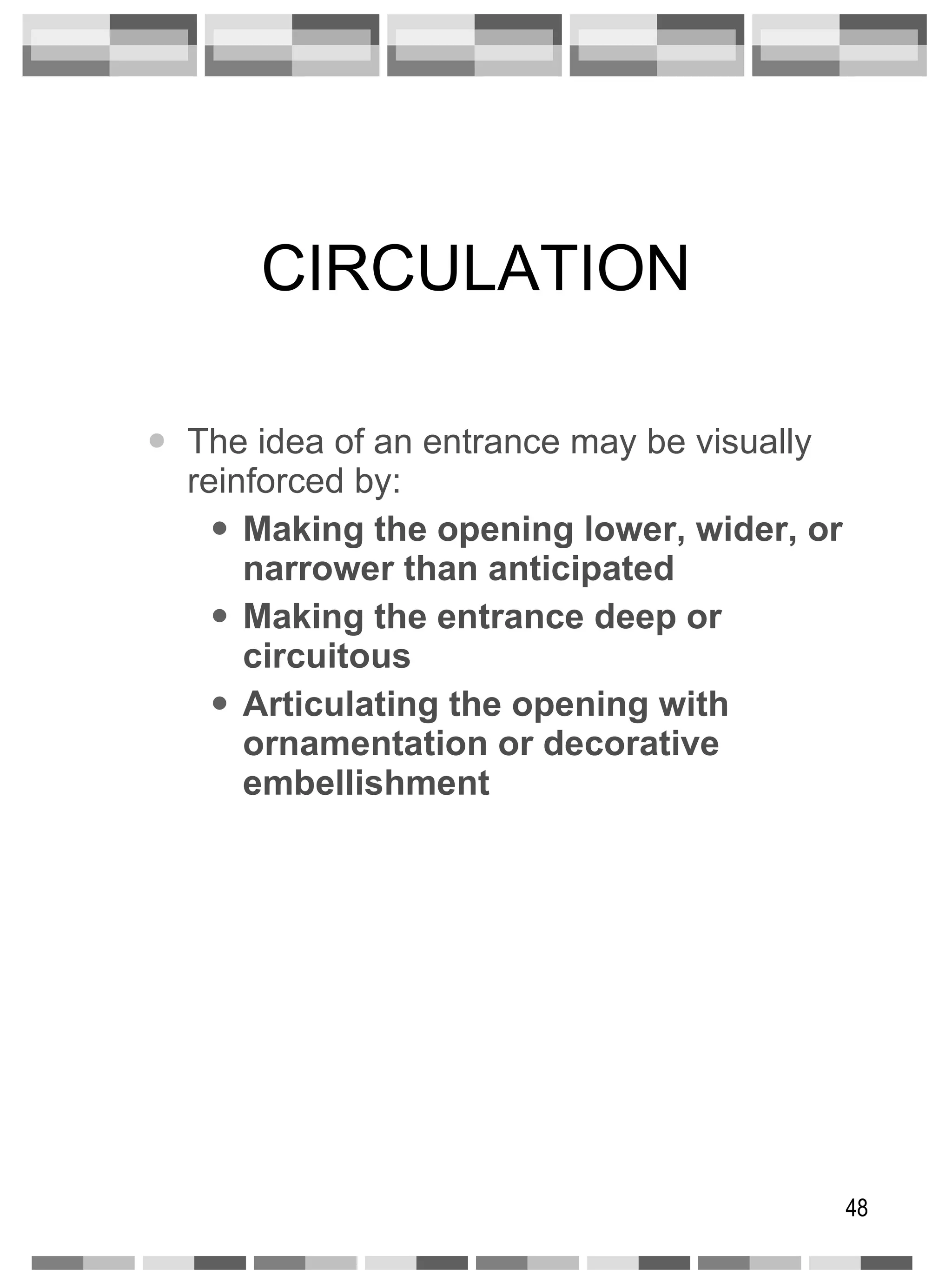CIRCULATION The idea of an entrance may be visually reinforced by: Making the opening lower, wider, or narrower than anticipated Making the entrance deep or circuitous Articulating the opening with ornamentation or decorative embellishment 
