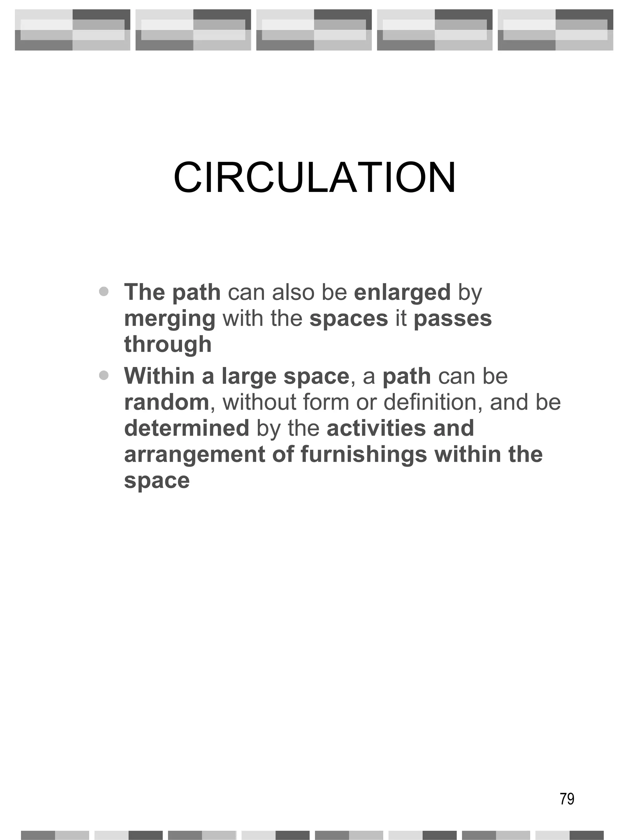 CIRCULATION The path  can also be  enlarged  by  merging  with the  spaces  it  passes through Within a large space , a  path  can be  random , without form or definition, and be  determined  by the  activities and arrangement of furnishings within the space 