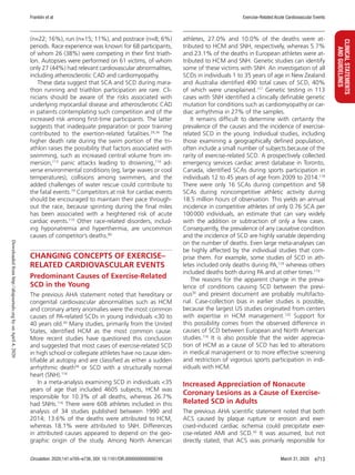 Franklin et al Exercise-Related Acute Cardiovascular Events
Circulation. 2020;141:e705–e736. DOI: 10.1161/CIR.0000000000000749 March 31, 2020 e713
CLINICALSTATEMENTS
ANDGUIDELINES
(n=22; 16%), run (n=15; 11%), and postrace (n=8; 6%)
periods. Race experience was known for 68 participants,
of whom 26 (38%) were competing in their first triath-
lon. Autopsies were performed on 61 victims, of whom
only 27 (44%) had relevant cardiovascular abnormalities,
including atherosclerotic CAD and cardiomyopathy.
These data suggest that SCA and SCD during mara-
thon running and triathlon participation are rare. Cli-
nicians should be aware of the risks associated with
underlying myocardial disease and atherosclerotic CAD
in patients contemplating such competition and of the
increased risk among first-time participants. The latter
suggests that inadequate preparation or poor training
contributed to the exertion-related fatalities.29,34
The
higher death rate during the swim portion of the tri-
athlon raises the possibility that factors associated with
swimming, such as increased central volume from im-
mersion,113
panic attacks leading to drowning,114
ad-
verse environmental conditions (eg, large waves or cool
temperatures), collisions among swimmers, and the
added challenges of water rescue could contribute to
the fatal events.79
Competitors at risk for cardiac events
should be encouraged to maintain their pace through-
out the race, because sprinting during the final miles
has been associated with a heightened risk of acute
cardiac events.115
Other race-related disorders, includ-
ing hyponatremia and hyperthermia, are uncommon
causes of competitor’s deaths.80
CHANGING CONCEPTS OF EXERCISE–
RELATED CARDIOVASCULAR EVENTS
Predominant Causes of Exercise-Related
SCD in the Young
The previous AHA statement noted that hereditary or
congenital cardiovascular abnormalities such as HCM
and coronary artery anomalies were the most common
causes of PA-related SCDs in young individuals 30 to
40 years old.30
Many studies, primarily from the United
States, identified HCM as the most common cause.
More recent studies have questioned this conclusion
and suggested that most cases of exercise-related SCD
in high school or collegiate athletes have no cause iden-
tifiable at autopsy and are classified as either a sudden
arrhythmic death56
or SCD with a structurally normal
heart (SNH).116
In a meta-analysis examining SCD in individuals 35
years of age that included 4605 subjects, HCM was
responsible for 10.3% of all deaths, whereas 26.7%
had SNHs.116
There were 608 athletes included in this
analysis of 34 studies published between 1990 and
2014; 13.6% of the deaths were attributed to HCM,
whereas 18.1% were attributed to SNH. Differences
in attributed causes appeared to depend on the geo-
graphic origin of the study. Among North American
athletes, 27.0% and 10.0% of the deaths were at-
tributed to HCM and SNH, respectively, whereas 5.7%
and 23.1% of the deaths in European athletes were at-
tributed to HCM and SNH. Genetic studies can identify
some of these victims with SNH. An investigation of all
SCDs in individuals 1 to 35 years of age in New Zealand
and Australia identified 490 total cases of SCD, 40%
of which were unexplained.117
Genetic testing in 113
cases with SNH identified a clinically definable genetic
mutation for conditions such as cardiomyopathy or car-
diac arrhythmia in 27% of the samples.
It remains difficult to determine with certainty the
prevalence of the causes and the incidence of exercise-
related SCD in the young. Individual studies, including
those examining a geographically defined population,
often include a small number of subjects because of the
rarity of exercise-related SCD. A prospectively collected
emergency services cardiac arrest database in Toronto,
Canada, identified SCAs during sports participation in
individuals 12 to 45 years of age from 2009 to 2014.118
There were only 16 SCAs during competition and 58
SCAs during noncompetitive athletic activity during
18.5 million hours of observation. This yields an annual
incidence in competitive athletes of only 0.76 SCA per
100 000 individuals, an estimate that can vary widely
with the addition or subtraction of only a few cases.
Consequently, the prevalence of any causative condition
and the incidence of SCD are highly variable depending
on the number of deaths. Even large meta-analyses can
be highly affected by the individual studies that com-
prise them. For example, some studies of SCD in ath-
letes included only deaths during PA,118
whereas others
included deaths both during PA and at other times.119
The reasons for the apparent change in the preva-
lence of conditions causing SCD between the previ-
ous30
and present document are probably multifacto-
rial. Case-collection bias in earlier studies is possible,
because the largest US studies originated from centers
with expertise in HCM management.120
Support for
this possibility comes from the observed difference in
causes of SCD between European and North American
studies.116
It is also possible that the wider apprecia-
tion of HCM as a cause of SCD has led to alterations
in medical management or to more effective screening
and restriction of vigorous sports participation in indi-
viduals with HCM.
Increased Appreciation of Nonacute
Coronary Lesions as a Cause of Exercise-
Related SCD in Adults
The previous AHA scientific statement noted that both
ACS caused by plaque rupture or erosion and exer-
cised-induced cardiac ischemia could precipitate exer-
cise-related AMI and SCD.30
It was assumed, but not
directly stated, that ACS was primarily responsible for
Downloadedfromhttp://ahajournals.orgbyonApril4,2020
 