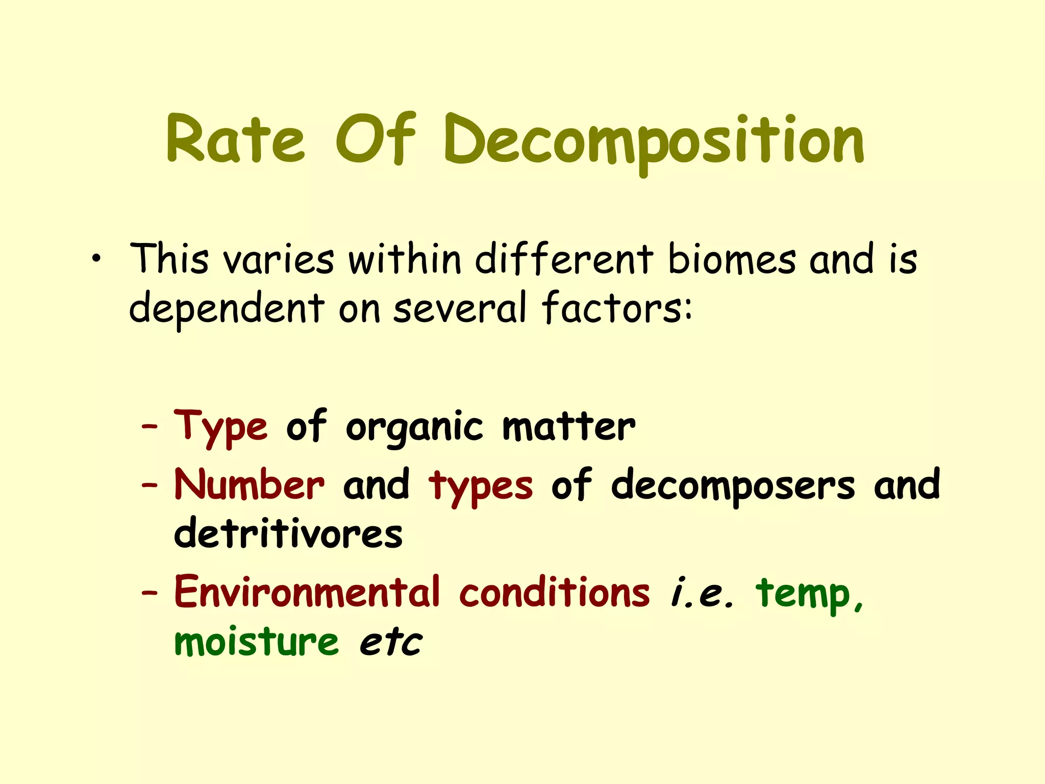 Rate Of Decomposition   This varies within different biomes and is dependent on several factors: Type  of organic matter Number  and  types  of decomposers and detritivores Environmental conditions   i.e.   temp, moisture   etc 