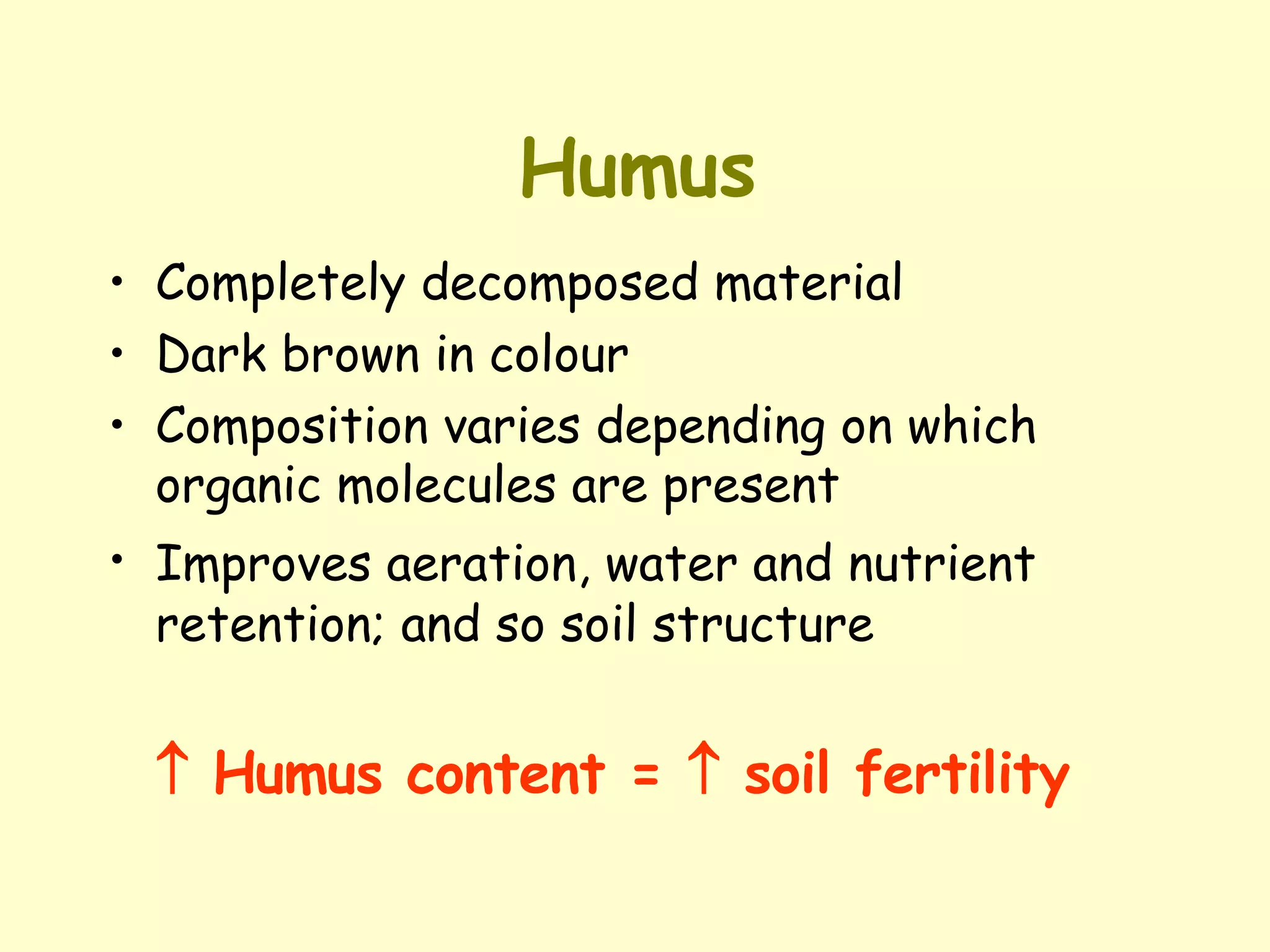 Humus Completely decomposed material Dark brown in colour Composition varies depending on which organic molecules are present Improves aeration, water and nutrient   retention; and so soil structure    Humus content =    soil fertility 