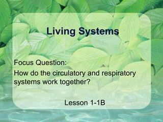 Living Systems
Focus Question:
How do the circulatory and respiratory
systems work together?
Lesson 1-1B
 