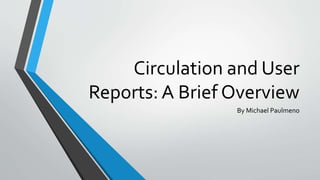 Circulation and User
Reports: A Brief Overview
By Michael Paulmeno
 