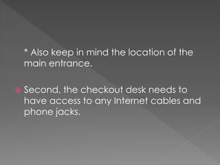 * Also keep in mind the location of the
main entrance.
 Second, the checkout desk needs to
have access to any Internet cables and
phone jacks.
 