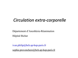 CCiirrccuullaattiioonn eexxttrraa--ccoorrppoorreellllee 
Département d’Anesthésie-Réanimation 
Hôpital Bichat 
ivan.philip@bch.ap-hop-paris.fr 
sophie.provenchere@bch.ap-hop-paris.fr 
 