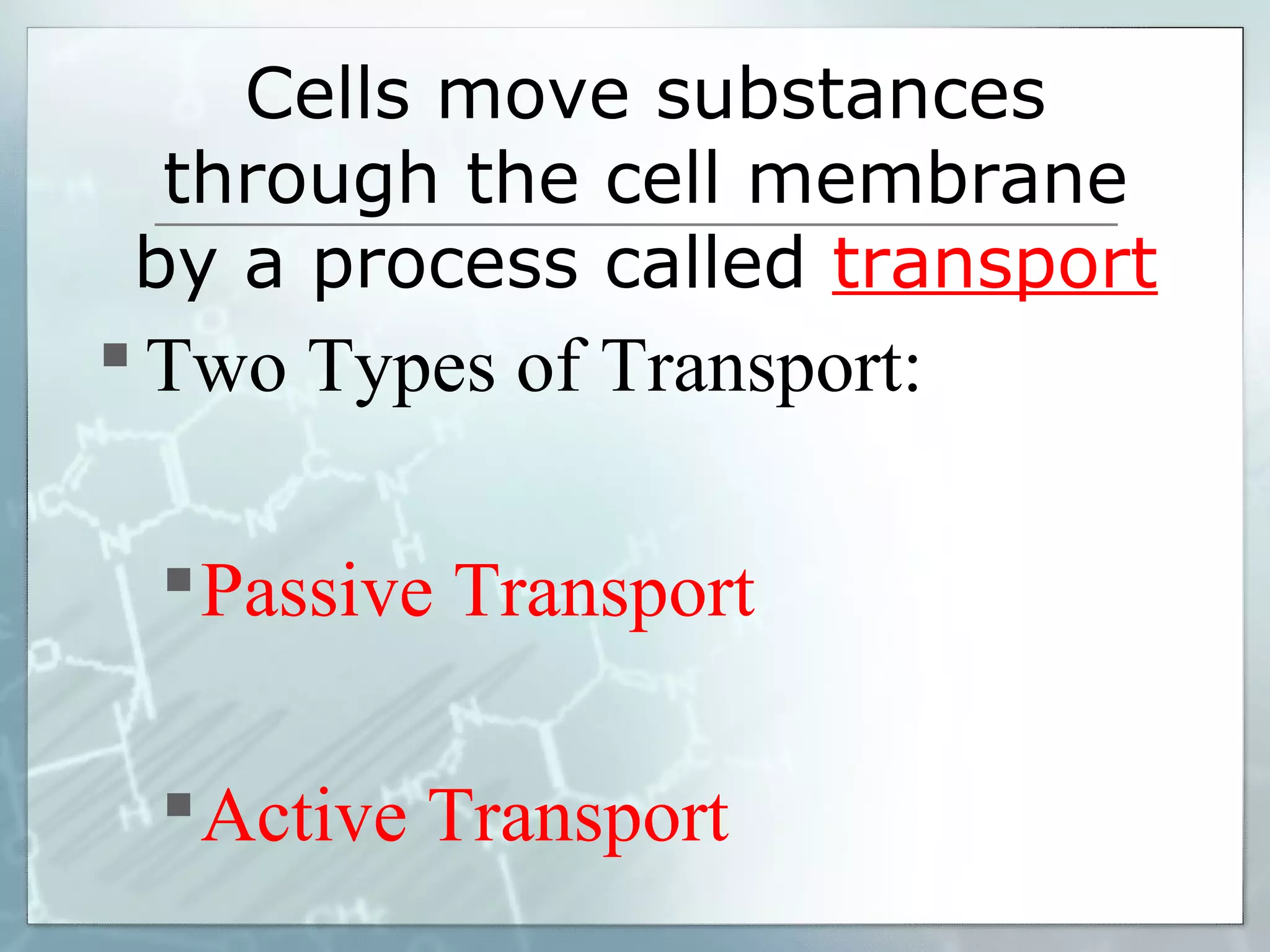 Cells move substances
through the cell membrane
by a process called transport

 Two Types of Transport:
 Passive Transport
 Active Transport

 