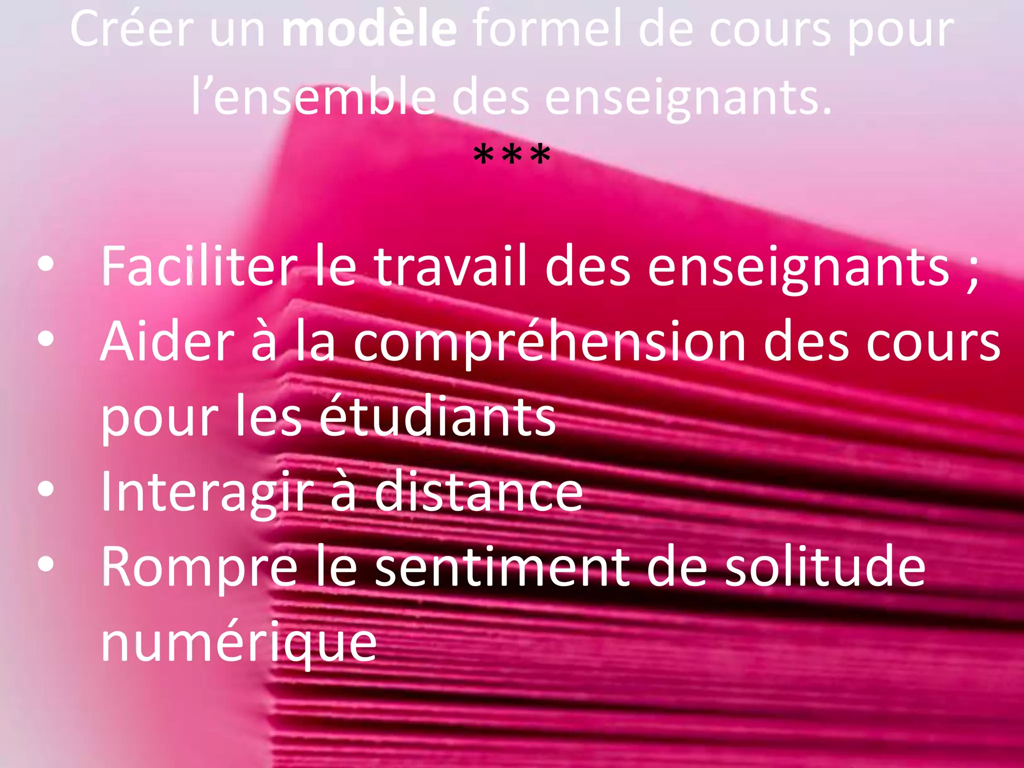 Créer un modèle formel de cours pour
l’ensemble des enseignants.
***
• Faciliter le travail des enseignants ;
• Aider à la compréhension des cours
pour les étudiants
• Interagir à distance
• Rompre le sentiment de solitude
numérique
 