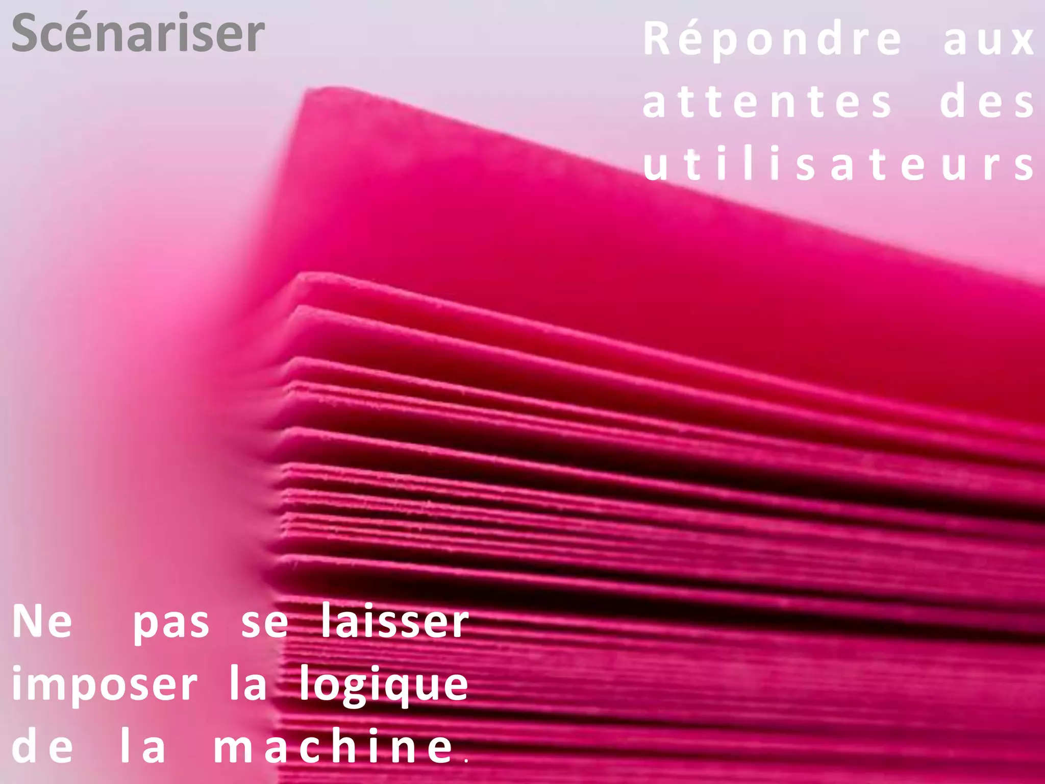 Scénariser Répondre aux
a t t e n t e s d e s
u t i l i s a t e u r s
Ne pas se laisser
imposer la logique
d e l a m a c h i n e .
 