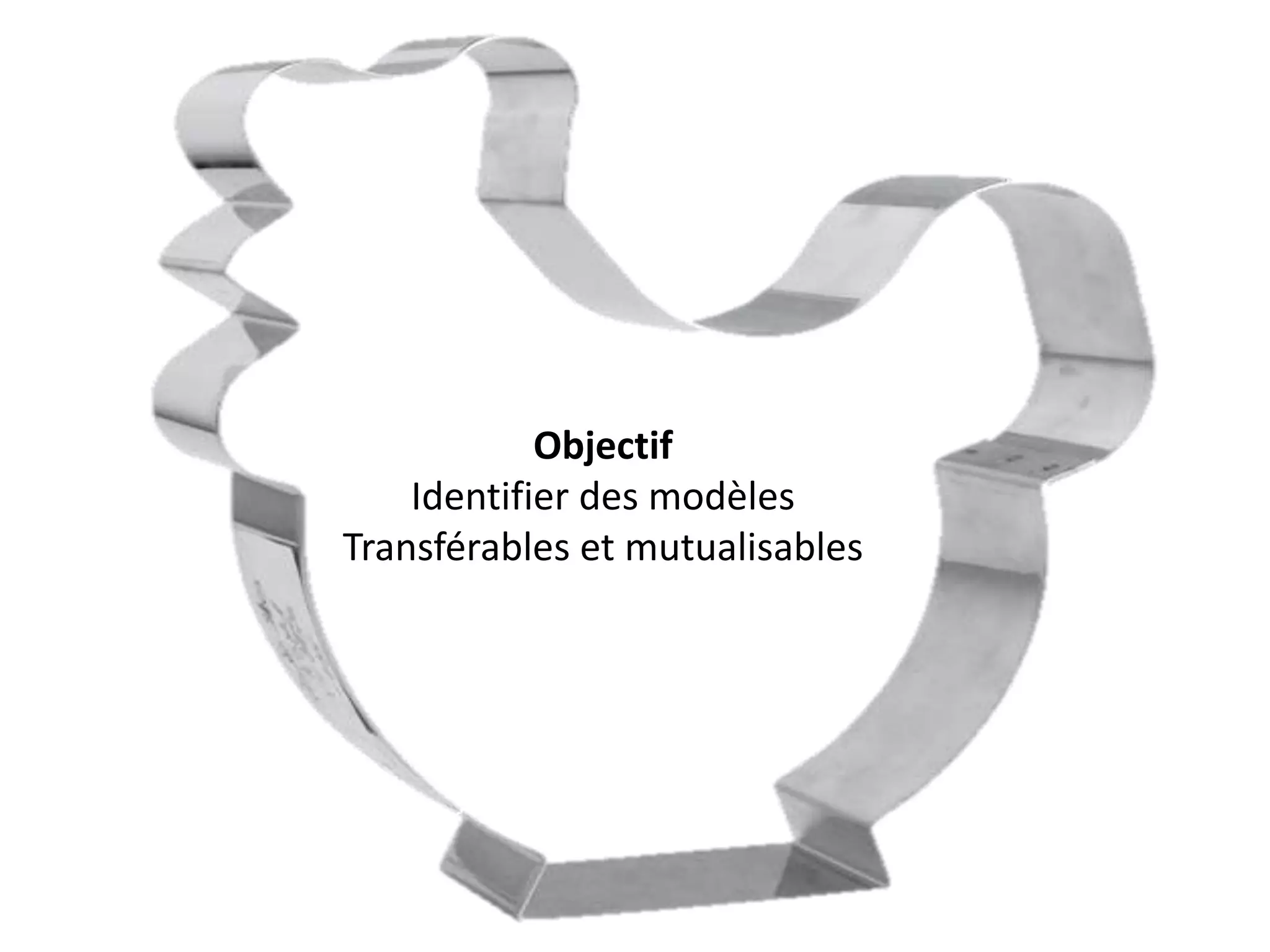 Objectif
Identifier des modèles
Transférables et mutualisables
 
