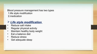 Blood pressure management has two types
1.life style modification
2.medication
 Life style modification
• Reduce salt intake
• Regular physical activity
• Maintain healthy body weight
• Eat a balance diet
• Reduce stress
• Get adequate sleep
 