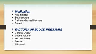  Medication
• Ace inhibitor
• Beta blockers
• Calcium channel blockers
• Diuretic
 FACTORS OF BLOOD PRESSURE
• Cardiac Output
• Stroke Volume
• Venous return
• Preload
• Afterload
 