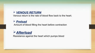  VENOUS RETURN
Venous return is the rate of blood flow back to the heart.
 Preload
Amount of blood filling the heart before contraction
Afterload
Resistance against the heart which pumps blood
 