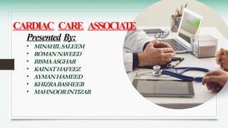 CARDIAC CARE ASSOCIA
TE
Presented By:
• MINAHILSALEEM
• ROMANNAVEED
• BISMAASGHAR
• KAINATHAFEEZ
• AYMANHAMEED
• KHIZRABASHEER
• MAHNOORINTIZAR
 