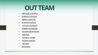 OUTTEAM
• MINAHILSALEEM
• ROMANNA
VEED
• BISMAASGHAR
• KAINA
THAFEEZ
• AYMANHAMEED
• KHIZRABASHEER
• MAHNOORINTIZAR
• AREEBA
• AYESHATAHIR
• FA
TIMAAMJAD
• AYESHA
• KHALIDA
 