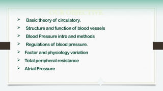 OUR OBJECTIVE
 Basic theory of circulatory.
 Structure and function of blood vessels
 Blood Pressure intro and methods
 Regulations of blood pressure.
 Factor and physiology variation
 Total peripheral resistance
 Atrial Pressure
 