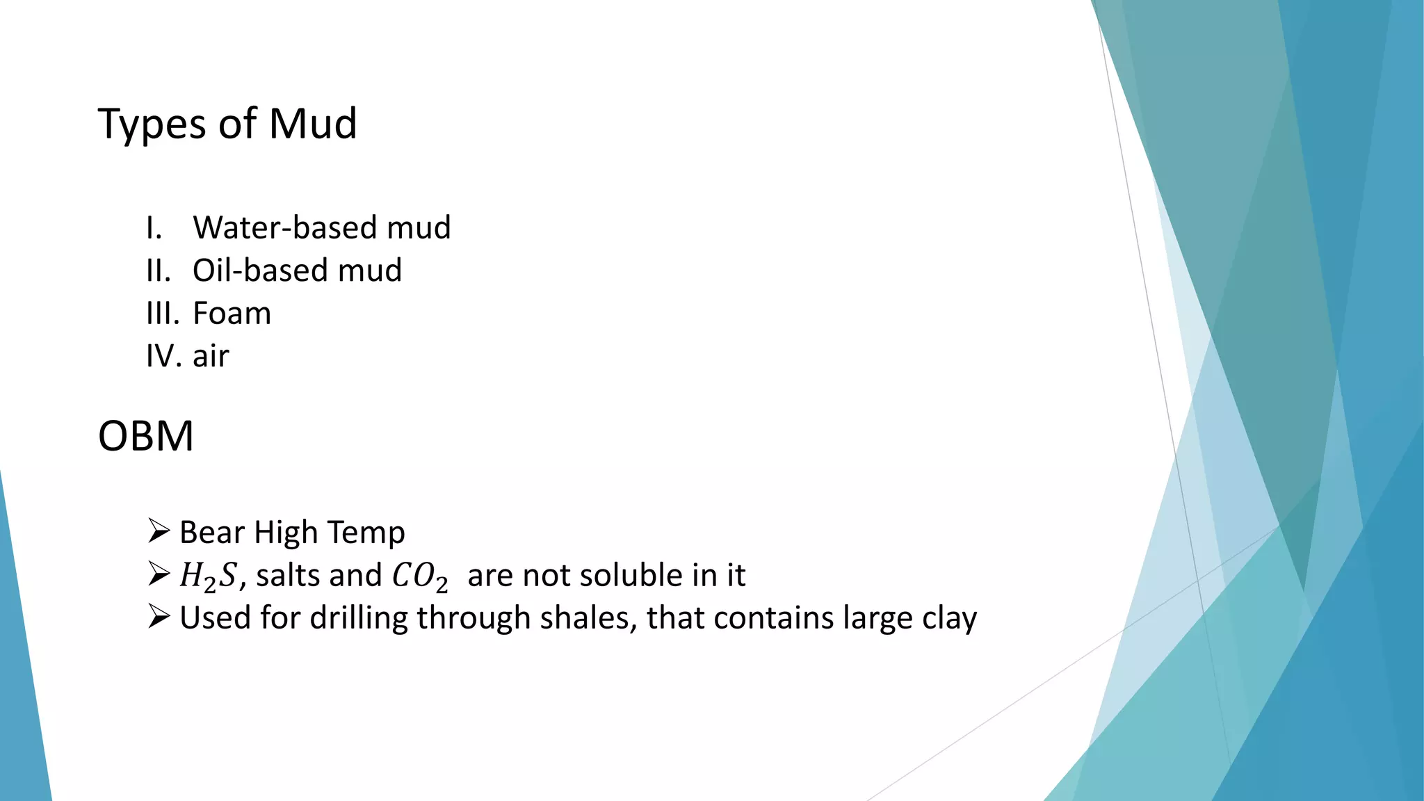 Types of Mud
I. Water-based mud
II. Oil-based mud
III. Foam
IV. air
OBM
Bear High Temp
𝐻2𝑆, salts and 𝐶𝑂2 are not soluble in it
Used for drilling through shales, that contains large clay
 