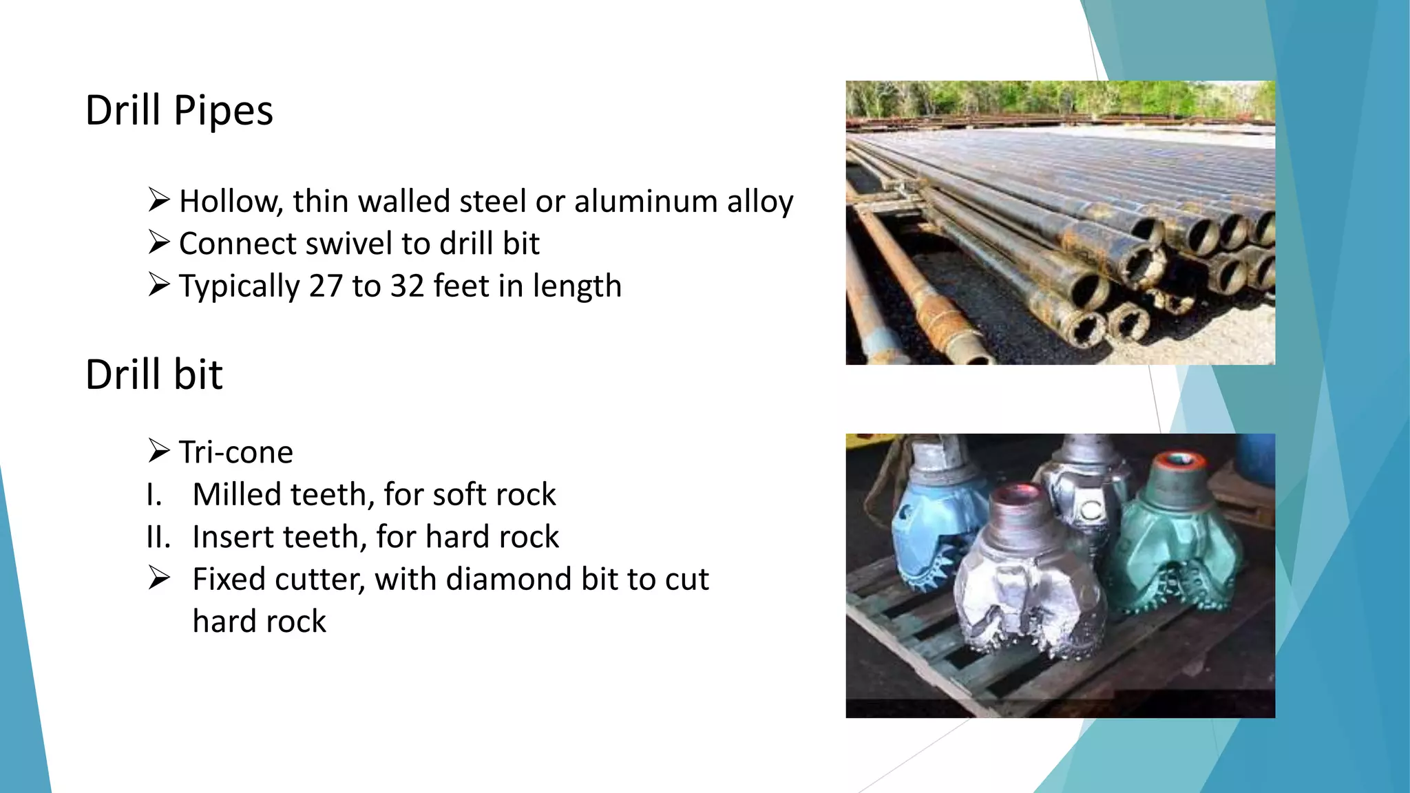 Drill Pipes
Hollow, thin walled steel or aluminum alloy
Connect swivel to drill bit
Typically 27 to 32 feet in length
Drill bit
Tri-cone
I. Milled teeth, for soft rock
II. Insert teeth, for hard rock
 Fixed cutter, with diamond bit to cut
hard rock
 