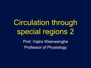 Circulation through
special regions 2
Prof. Vajira Weerasinghe
Professor of Physiology
 