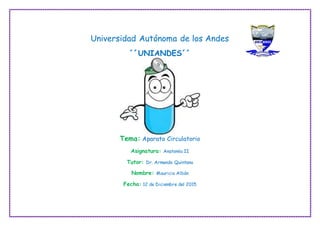 Universidad Autónoma de los Andes
´´UNIANDES´´
Tema: Aparato Circulatorio
Asignatura: Anatomía II
Tutor: Dr. Armando Quintana
Nombre: Mauricio Albán
Fecha: 12 de Diciembre del 2015
 